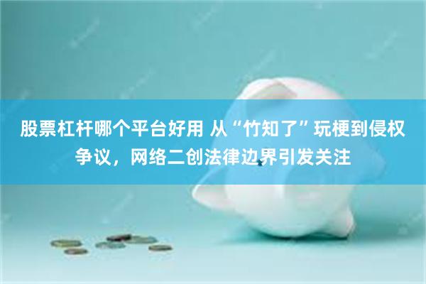 股票杠杆哪个平台好用 从“竹知了”玩梗到侵权争议，网络二创法律边界引发关注