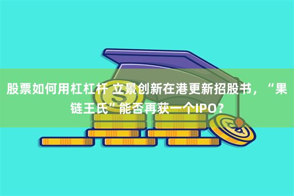 股票如何用杠杠杆 立景创新在港更新招股书,“果链王氏”能否再获一个IPO?
