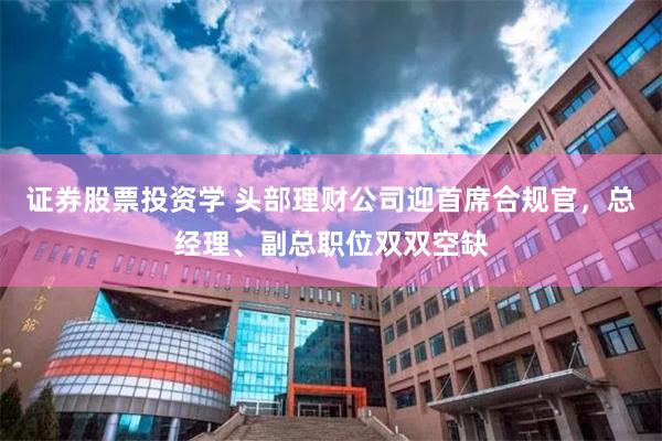 证券股票投资学 头部理财公司迎首席合规官，总经理、副总职位双双空缺
