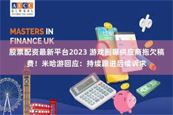 股票配资最新平台2023 游戏圈曝供应商拖欠稿费！米哈游回应：持续跟进后续诉求
