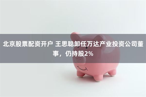 北京股票配资开户 王思聪卸任万达产业投资公司董事，仍持股2%