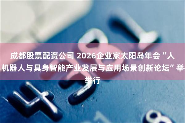 成都股票配资公司 2026企业家太阳岛年会“人形机器人与具身智能产业发展与应用场景创新论坛”举行