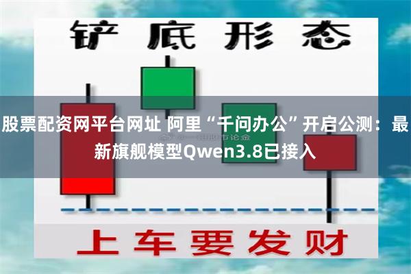 股票配资网平台网址 阿里“千问办公”开启公测：最新旗舰模型Qwen3.8已接入