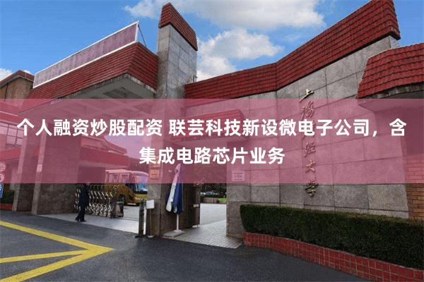 个人融资炒股配资 联芸科技新设微电子公司，含集成电路芯片业务