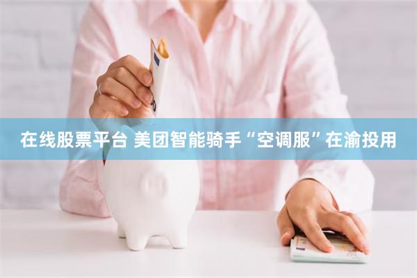 在线股票平台 美团智能骑手“空调服”在渝投用