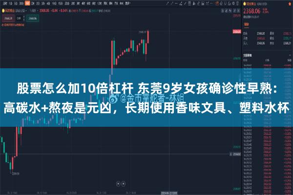 股票怎么加10倍杠杆 东莞9岁女孩确诊性早熟：高碳水+熬夜是元凶，长期使用香味文具、塑料水杯