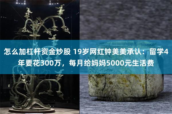 怎么加杠杆资金炒股 19岁网红钟美美承认：留学4年要花300万，每月给妈妈5000元生活费