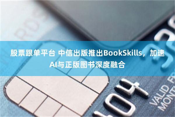 股票跟单平台 中信出版推出BookSkills，加速AI与正版图书深度融合