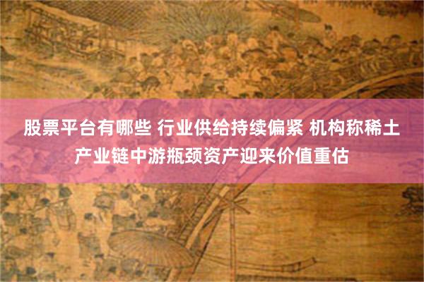 股票平台有哪些 行业供给持续偏紧 机构称稀土产业链中游瓶颈资产迎来价值重估
