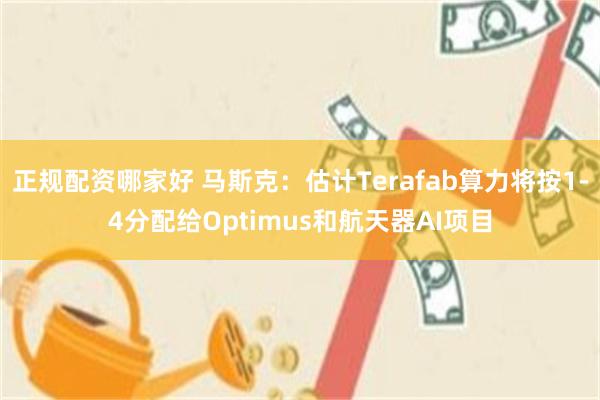 正规配资哪家好 马斯克：估计Terafab算力将按1-4分配给Optimus和航天器AI项目