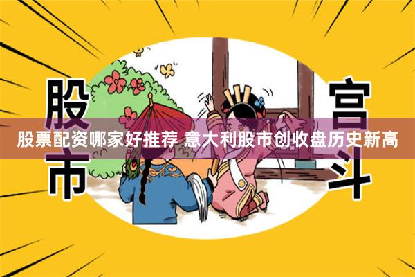 股票配资哪家好推荐 意大利股市创收盘历史新高