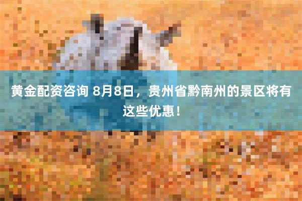 黄金配资咨询 8月8日，贵州省黔南州的景区将有这些优惠！