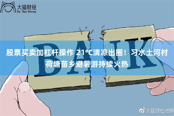 股票买卖加杠杆操作 21℃清凉出圈!习水土河村荷塘苗乡避暑游持续火热