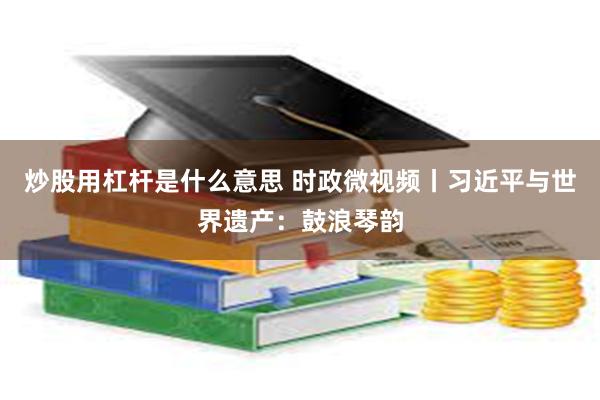 炒股用杠杆是什么意思 时政微视频丨习近平与世界遗产：鼓浪琴韵