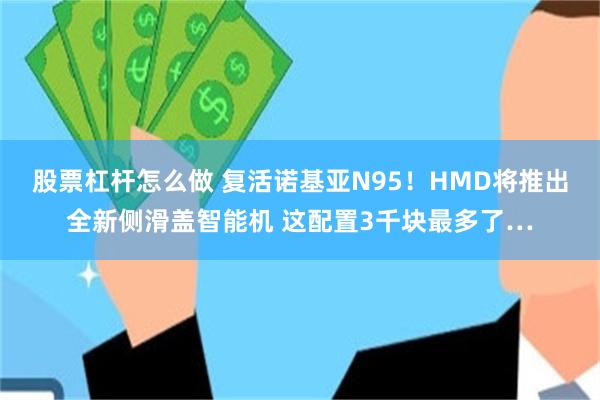股票杠杆怎么做 复活诺基亚N95！HMD将推出全新侧滑盖智能机 这配置3千块最多了…