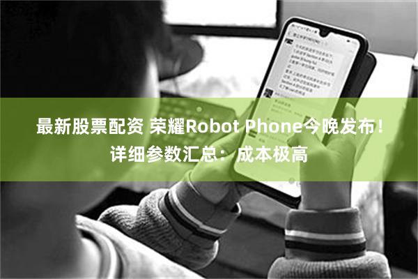 最新股票配资 荣耀Robot Phone今晚发布！详细参数汇总：成本极高