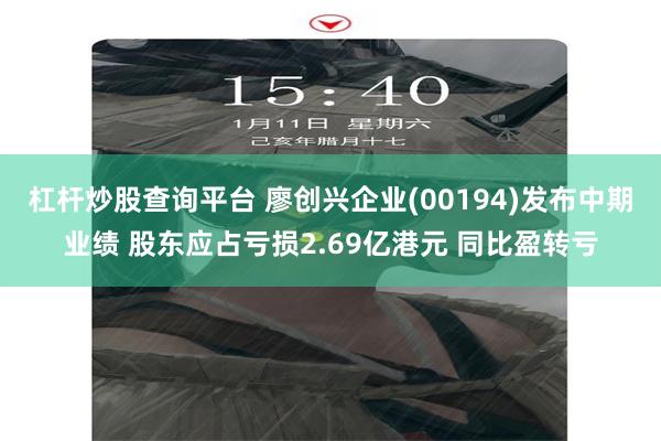 杠杆炒股查询平台 廖创兴企业(00194)发布中期业绩 股东应占亏损2.69亿港元 同比盈转亏