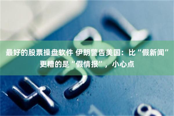 最好的股票操盘软件 伊朗警告美国：比“假新闻”更糟的是“假情报”，小心点