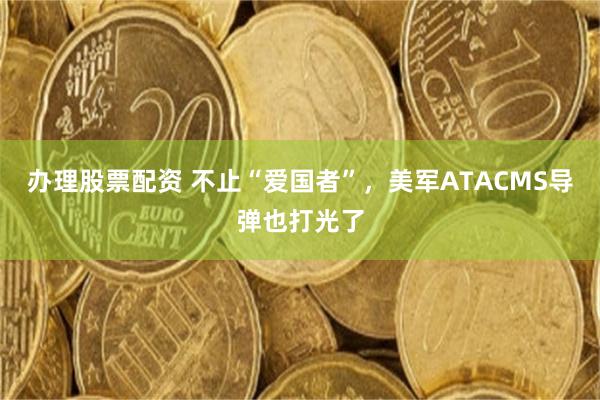 办理股票配资 不止“爱国者”，美军ATACMS导弹也打光了