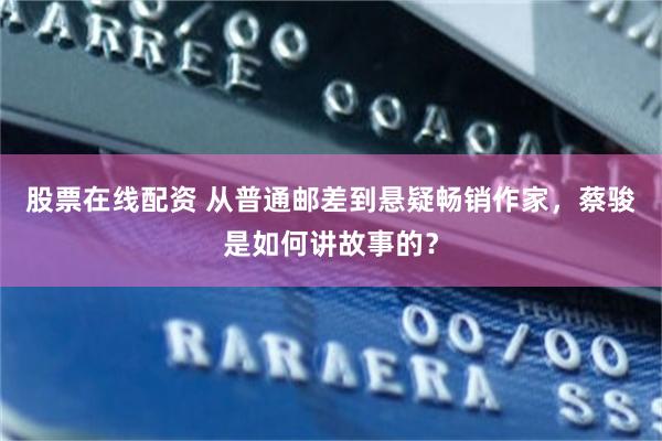 股票在线配资 从普通邮差到悬疑畅销作家，蔡骏是如何讲故事的？