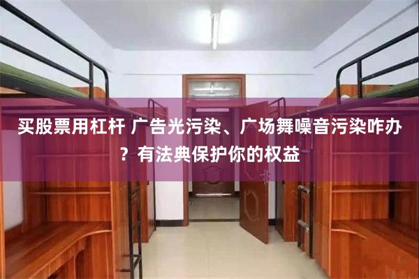 买股票用杠杆 广告光污染、广场舞噪音污染咋办？有法典保护你的权益