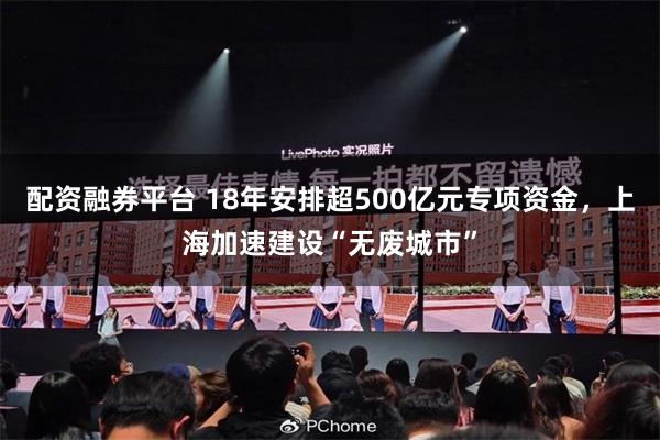 配资融券平台 18年安排超500亿元专项资金,上海加速建设“无废城市”