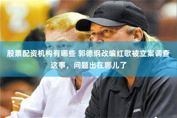 股票配资机构有哪些 郭德纲改编红歌被立案调查这事，问题出在哪儿了