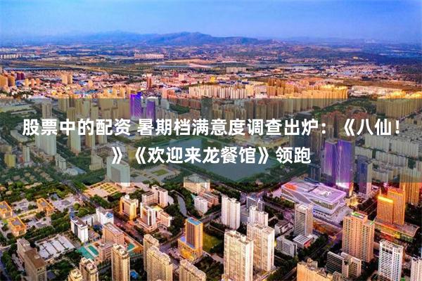 股票中的配资 暑期档满意度调查出炉：《八仙！》《欢迎来龙餐馆》领跑