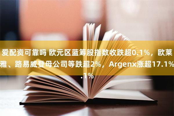 爱配资可靠吗 欧元区蓝筹股指数收跌超0.1%，欧莱雅、路易威登母公司等跌超2%，Argenx涨超17.1%