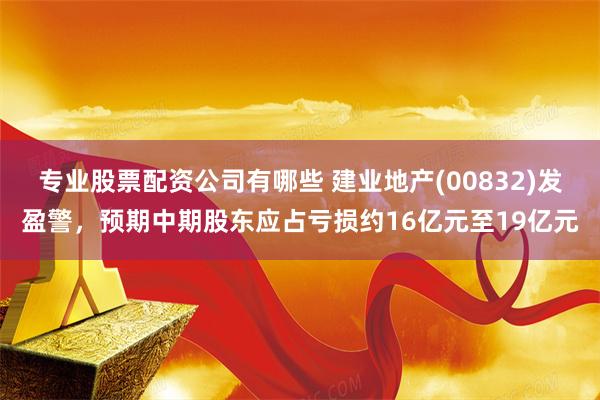专业股票配资公司有哪些 建业地产(00832)发盈警，预期中期股东应占亏损约16亿元至19亿元