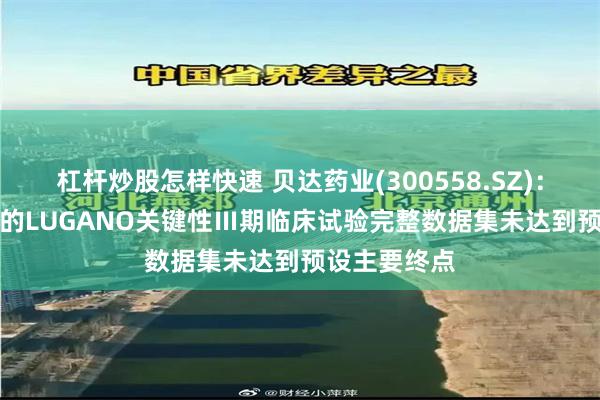 杠杆炒股怎样快速 贝达药业(300558.SZ)：DURAVYU的LUGANO关键性Ⅲ期临床试验完整数据集未达到预设主要终点