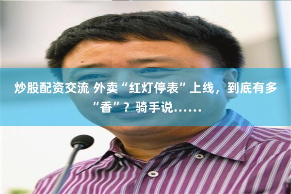 炒股配资交流 外卖“红灯停表”上线，到底有多“香”？骑手说……