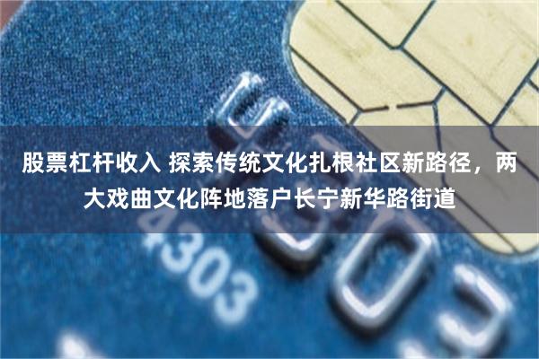 股票杠杆收入 探索传统文化扎根社区新路径，两大戏曲文化阵地落户长宁新华路街道