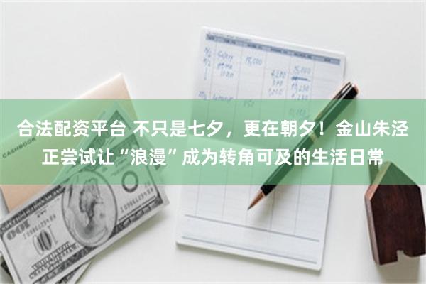合法配资平台 不只是七夕，更在朝夕！金山朱泾正尝试让“浪漫”成为转角可及的生活日常