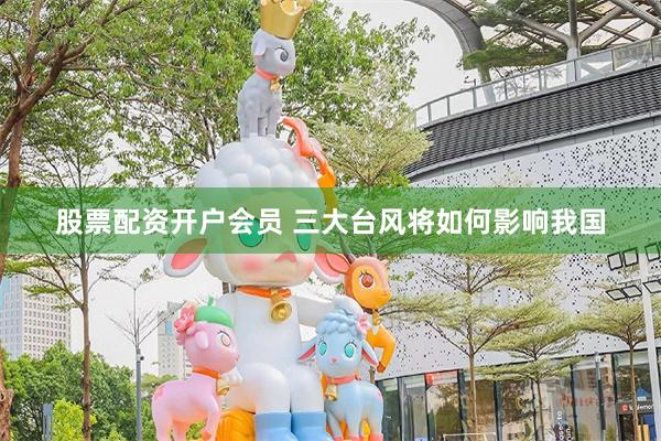 股票配资开户会员 三大台风将如何影响我国