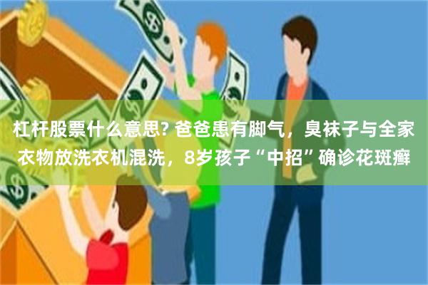 杠杆股票什么意思? 爸爸患有脚气，臭袜子与全家衣物放洗衣机混洗，8岁孩子“中招”确诊花斑癣