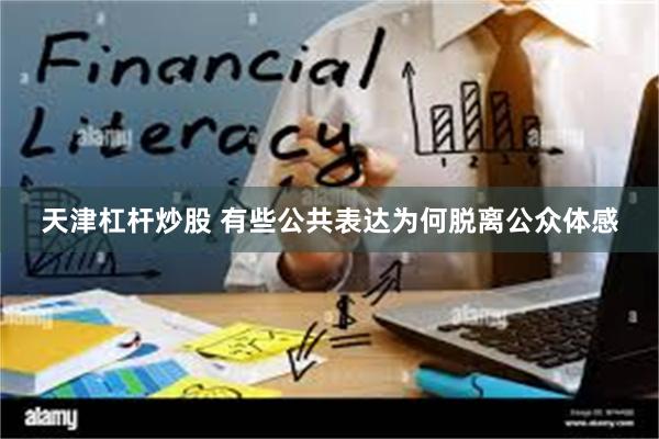 天津杠杆炒股 有些公共表达为何脱离公众体感