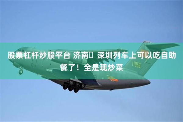 股票杠杆炒股平台 济南⇌深圳列车上可以吃自助餐了！全是现炒菜