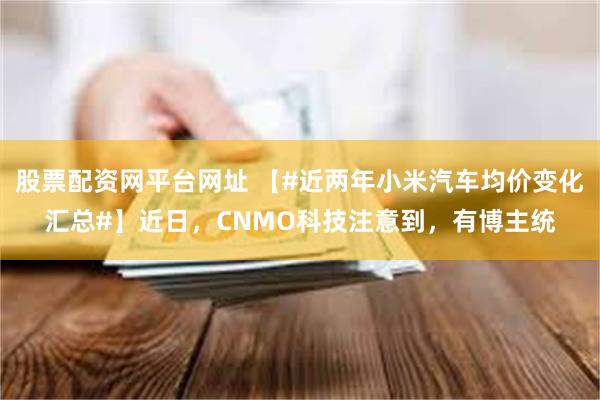 股票配资网平台网址 【#近两年小米汽车均价变化汇总#】近日，CNMO科技注意到，有博主统