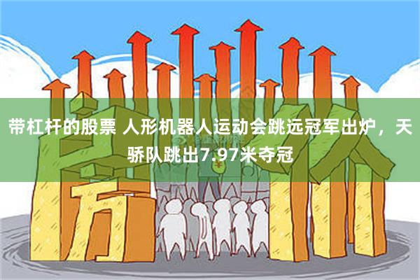 带杠杆的股票 人形机器人运动会跳远冠军出炉，天骄队跳出7.97米夺冠