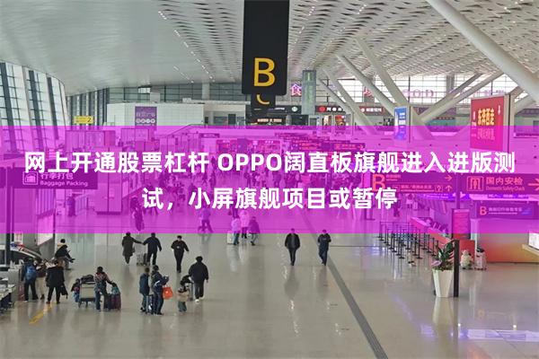 网上开通股票杠杆 OPPO阔直板旗舰进入进版测试，小屏旗舰项目或暂停