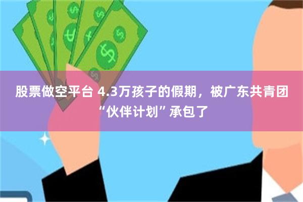 股票做空平台 4.3万孩子的假期，被广东共青团“伙伴计划”承包了