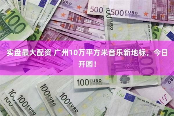 实盘最大配资 广州10万平方米音乐新地标，今日开园！