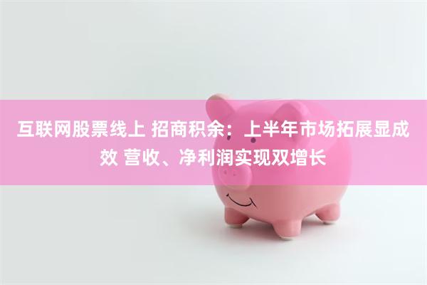 互联网股票线上 招商积余：上半年市场拓展显成效 营收、净利润实现双增长