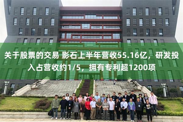 关于股票的交易 影石上半年营收55.16亿，研发投入占营收约1/5，拥有专利超1200项