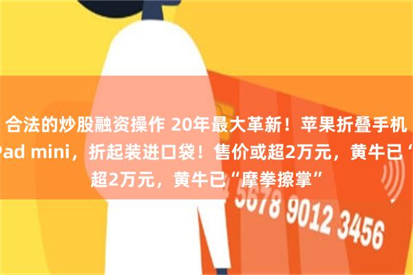 合法的炒股融资操作 20年最大革新!苹果折叠手机,展开是iPad mini,折起装进口袋!售价或超2万元,黄牛已“摩拳擦掌”