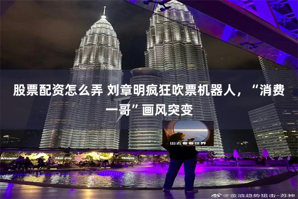 股票配资怎么弄 刘章明疯狂吹票机器人，“消费一哥”画风突变