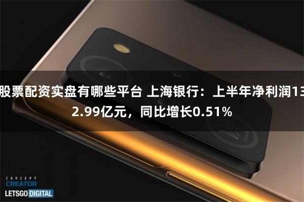 股票配资实盘有哪些平台 上海银行：上半年净利润132.99亿元，同比增长0.51%