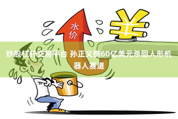 炒股杠杆交易平台 孙正义携60亿美元杀回人形机器人赛道