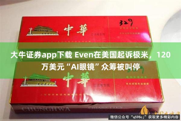 大牛证券app下载 Even在美国起诉极米，120万美元“AI眼镜”众筹被叫停